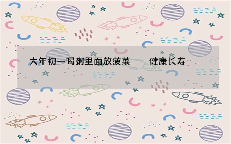 大年初一喝粥里面放菠菜  健康长寿